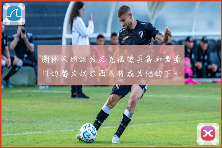 谢林汉姆认为皮克福德具备加盟豪门的潜力切尔西或将成为他的下一个选择