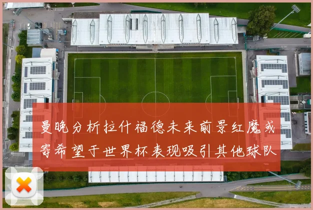 曼晚分析拉什福德未来前景红魔或寄希望于世界杯表现吸引其他球队