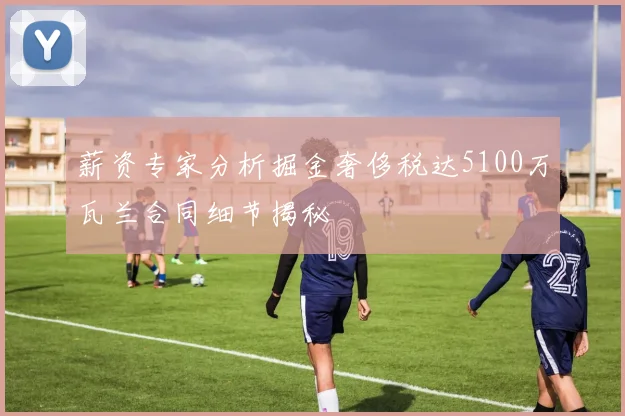 薪资专家分析掘金奢侈税达5100万瓦兰合同细节揭秘