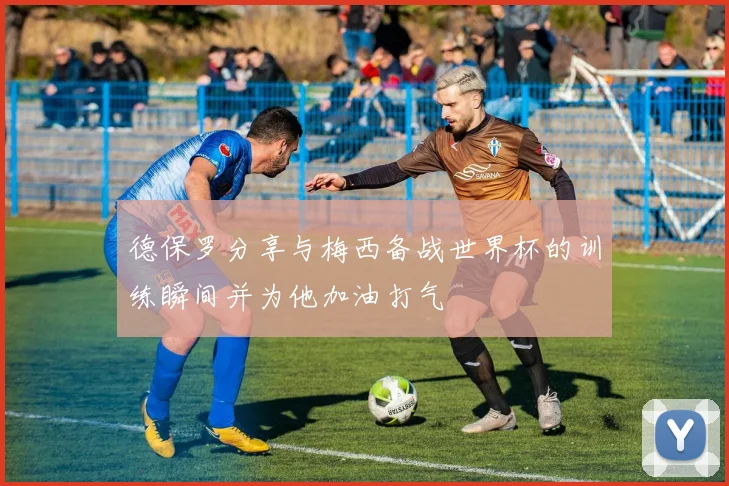 德保罗分享与梅西备战世界杯的训练瞬间并为他加油打气