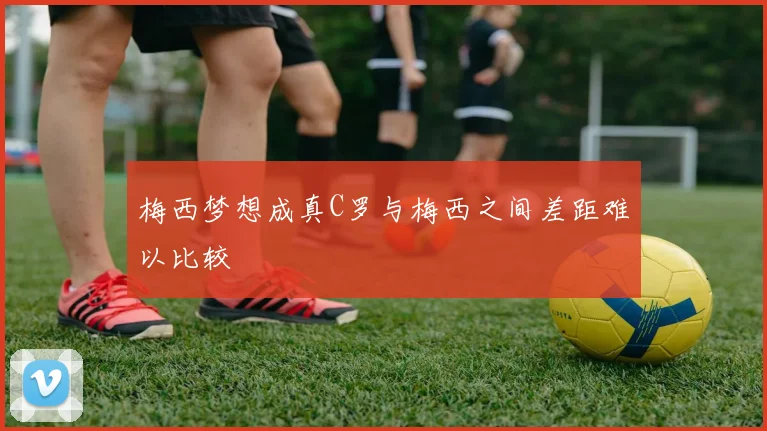 梅西梦想成真C罗与梅西之间差距难以比较