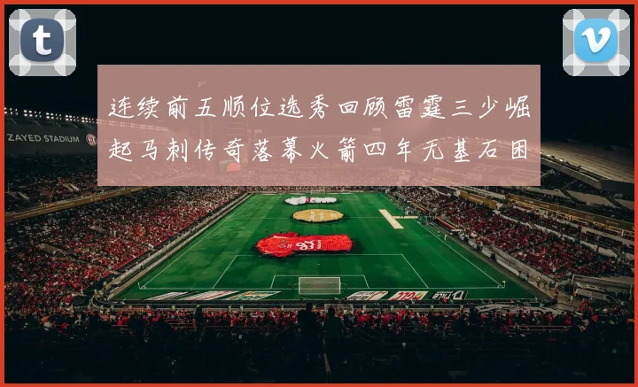 连续前五顺位选秀回顾雷霆三少崛起马刺传奇落幕火箭四年无基石困境
