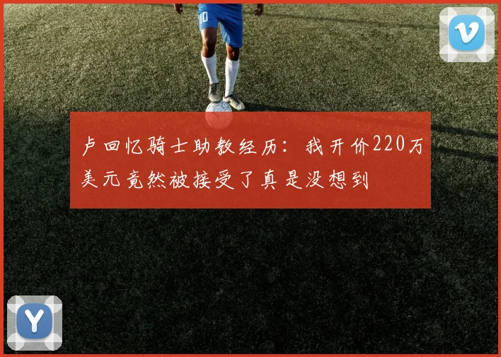 卢回忆骑士助教经历：我开价220万美元竟然被接受了真是没想到