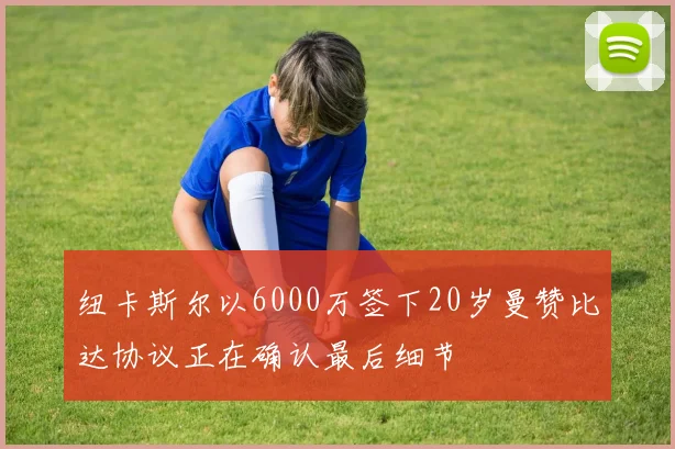 纽卡斯尔以6000万签下20岁曼赞比达协议正在确认最后细节