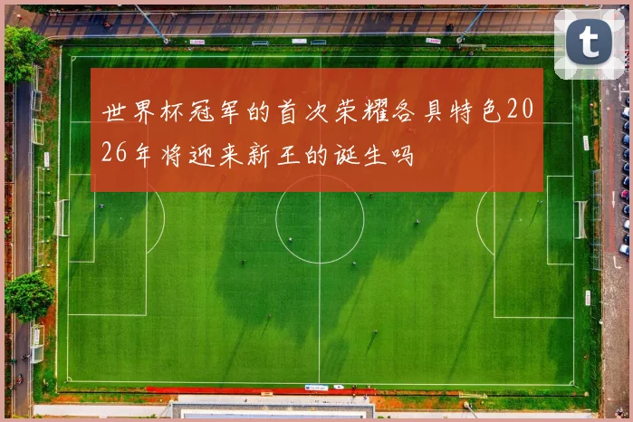 世界杯冠军的首次荣耀各具特色2026年将迎来新王的诞生吗