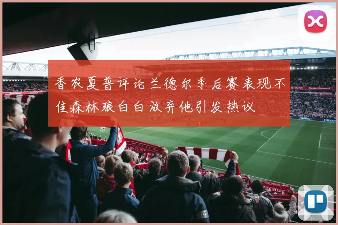 香农夏普评论兰德尔季后赛表现不佳森林狼白白放弃他引发热议