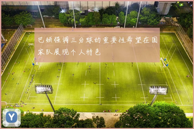 巴顿强调三分球的重要性希望在国家队展现个人特色