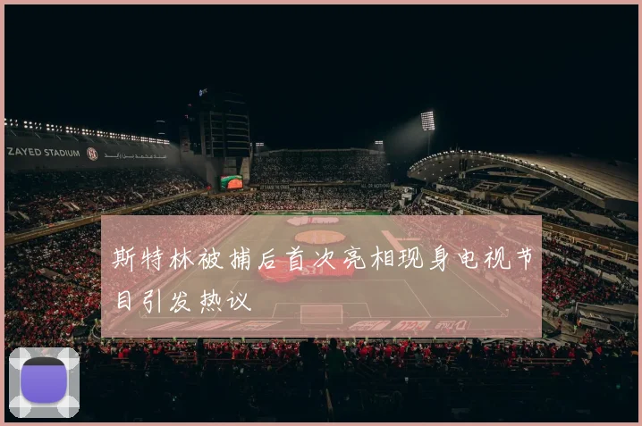 斯特林被捕后首次亮相现身电视节目引发热议
