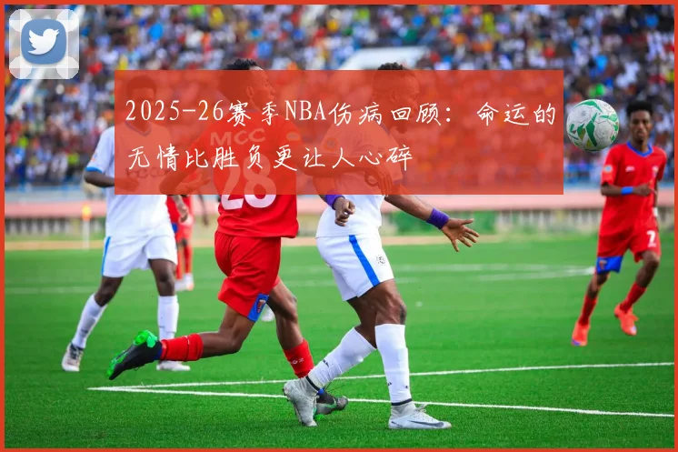 2025-26赛季NBA伤病回顾：命运的无情比胜负更让人心碎