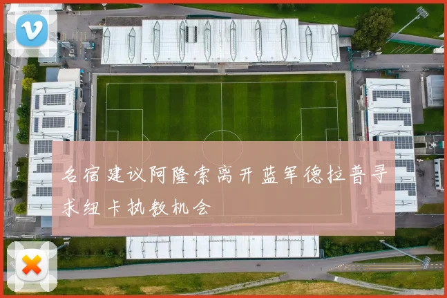 名宿建议阿隆索离开蓝军德拉普寻求纽卡执教机会
