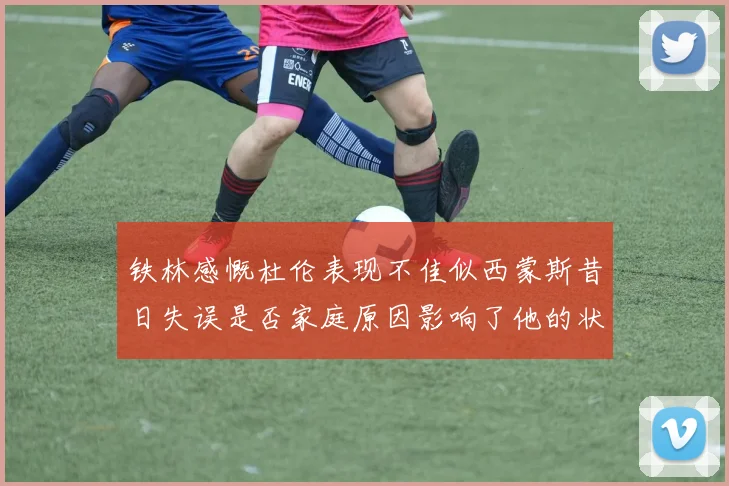 铁林感慨杜伦表现不佳似西蒙斯昔日失误是否家庭原因影响了他的状态