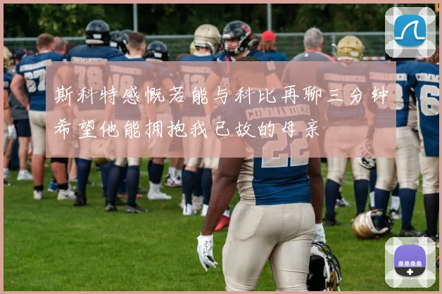 斯科特感慨若能与科比再聊三分钟希望他能拥抱我已故的母亲