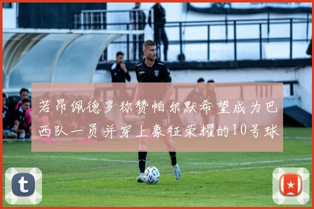 若昂佩德罗称赞帕尔默希望成为巴西队一员并穿上象征荣耀的10号球衣