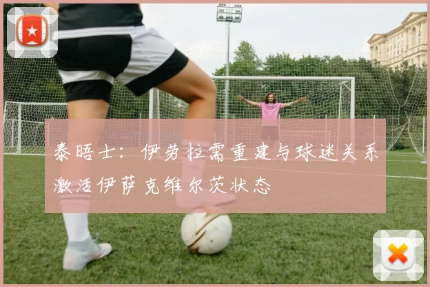 泰晤士：伊劳拉需重建与球迷关系激活伊萨克维尔茨状态