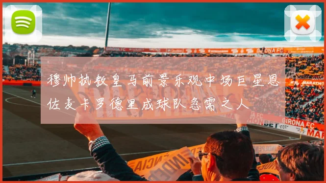 穆帅执教皇马前景乐观中场巨星恩佐麦卡罗德里成球队急需之人