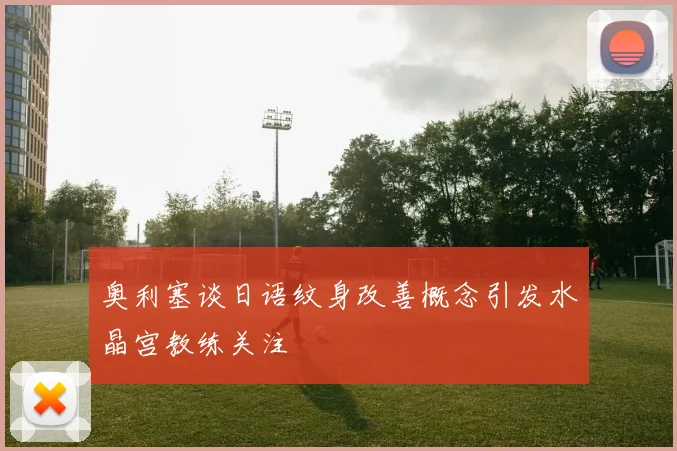 奥利塞谈日语纹身改善概念引发水晶宫教练关注