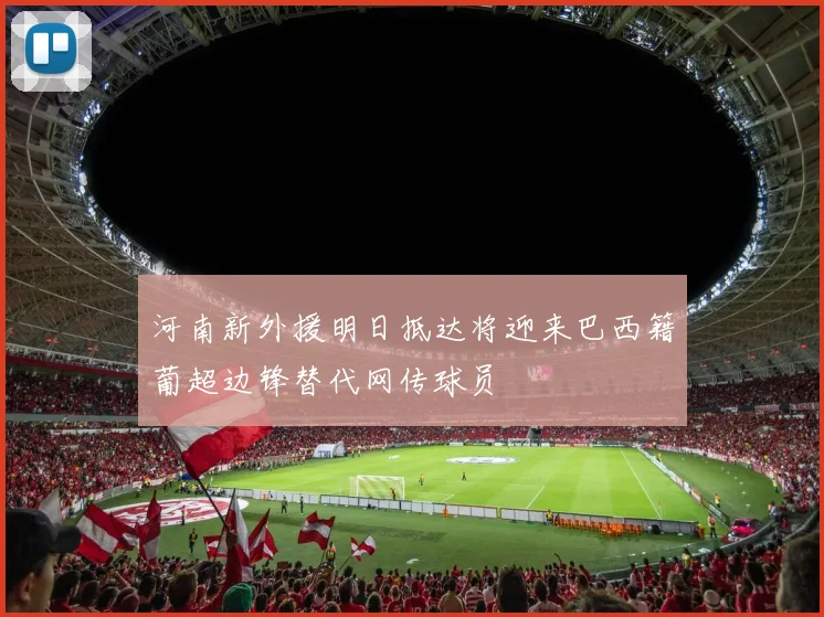 河南新外援明日抵达将迎来巴西籍葡超边锋替代网传球员