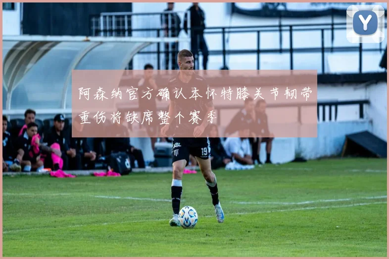阿森纳官方确认本怀特膝关节韧带重伤将缺席整个赛季