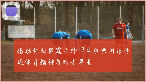 感动时刻雷霆主帅12年经典训话传递体育精神与对手尊重