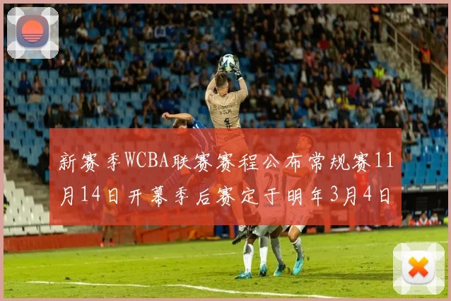 新赛季WCBA联赛赛程公布常规赛11月14日开幕季后赛定于明年3月4日启动