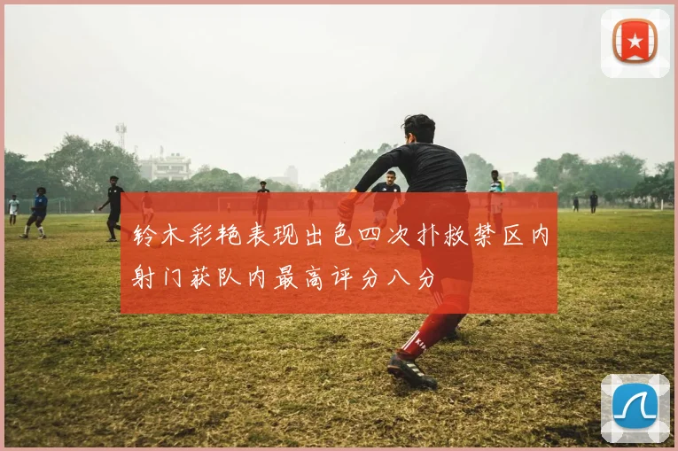 铃木彩艳表现出色四次扑救禁区内射门获队内最高评分八分