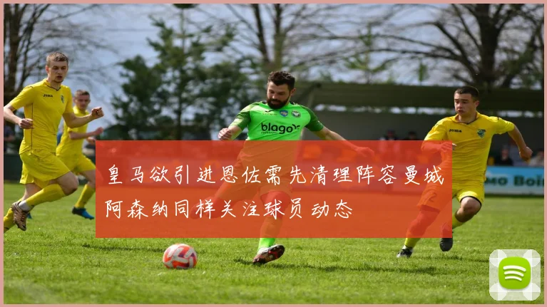 皇马欲引进恩佐需先清理阵容曼城阿森纳同样关注球员动态