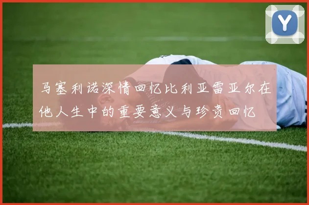 马塞利诺深情回忆比利亚雷亚尔在他人生中的重要意义与珍贵回忆