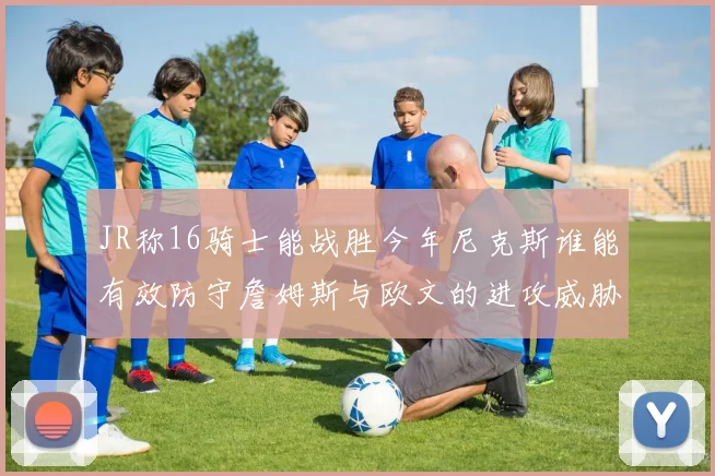 JR称16骑士能战胜今年尼克斯谁能有效防守詹姆斯与欧文的进攻威胁