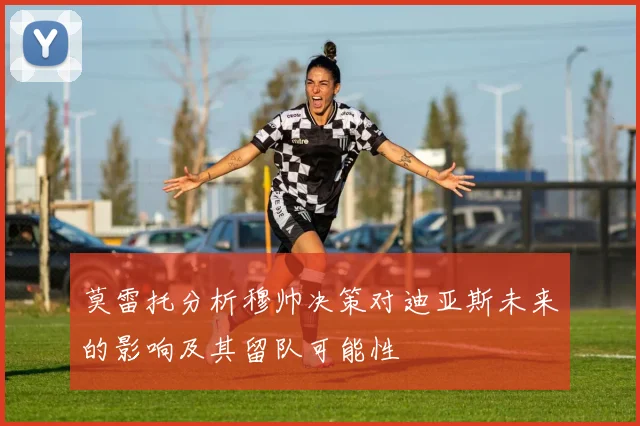 莫雷托分析穆帅决策对迪亚斯未来的影响及其留队可能性