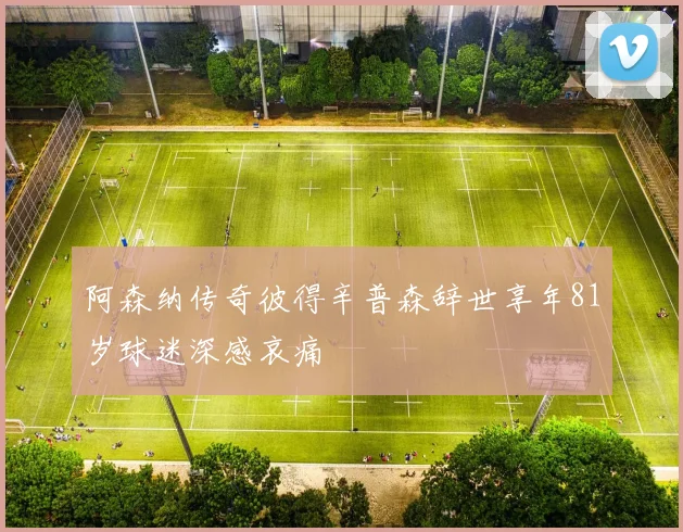 阿森纳传奇彼得辛普森辞世享年81岁球迷深感哀痛